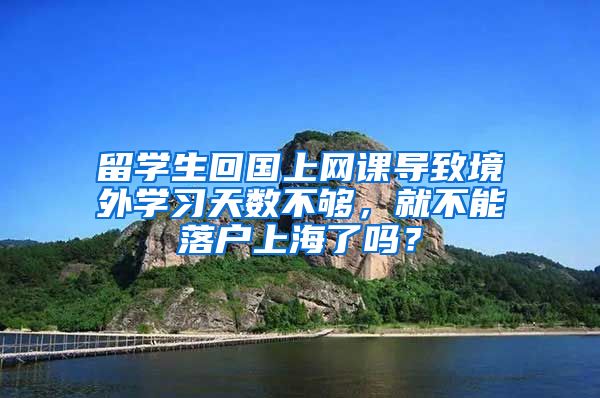 留学生回国上网课导致境外学习天数不够，就不能落户上海了吗？