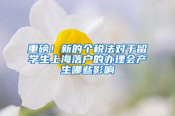 重磅！新的个税法对于留学生上海落户的办理会产生哪些影响