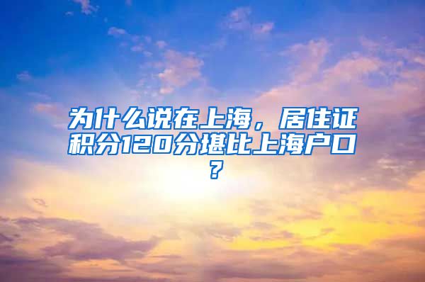 为什么说在上海，居住证积分120分堪比上海户口？