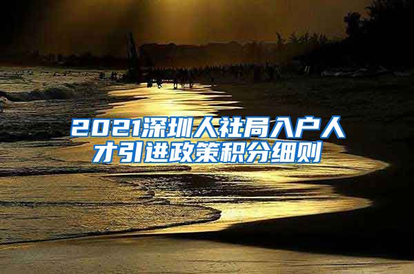 2021深圳人社局入户人才引进政策积分细则