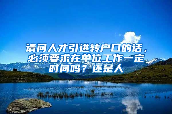 请问人才引进转户口的话，必须要求在单位工作一定时间吗？还是人