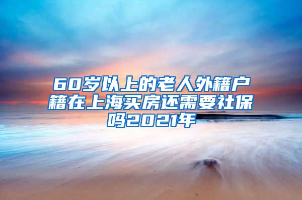 60岁以上的老人外籍户籍在上海买房还需要社保吗2021年