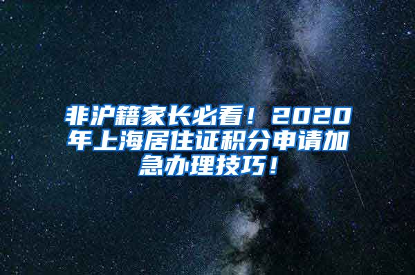 非沪籍家长必看！2020年上海居住证积分申请加急办理技巧！