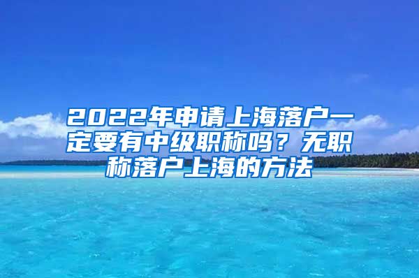 2022年申请上海落户一定要有中级职称吗？无职称落户上海的方法