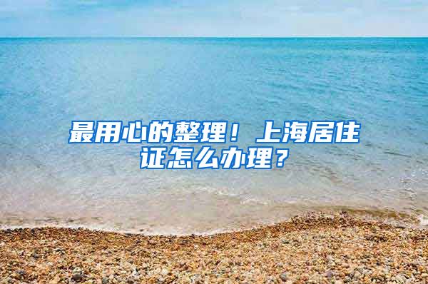 最用心的整理！上海居住证怎么办理？