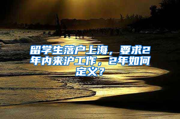 留学生落户上海，要求2年内来沪工作，2年如何定义？