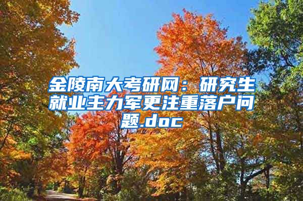 金陵南大考研网：研究生就业主力军更注重落户问题.doc