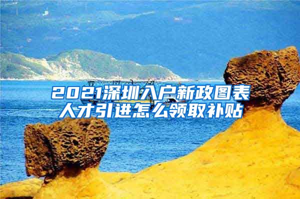 2021深圳入户新政图表人才引进怎么领取补贴