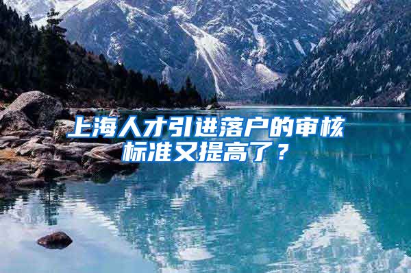 上海人才引进落户的审核标准又提高了？