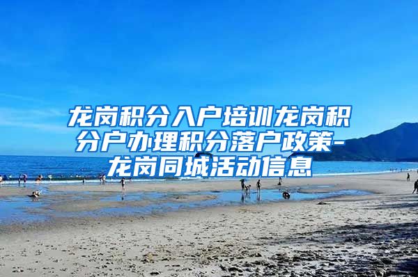 龙岗积分入户培训龙岗积分户办理积分落户政策-龙岗同城活动信息