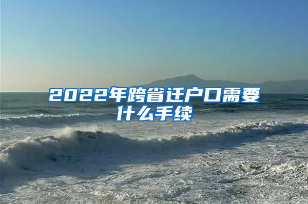 2022年跨省迁户口需要什么手续