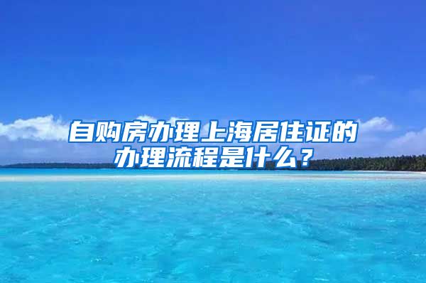 自购房办理上海居住证的办理流程是什么？