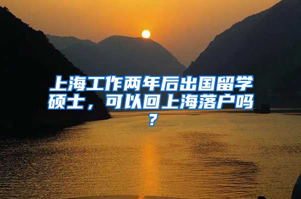 上海工作两年后出国留学硕士，可以回上海落户吗？