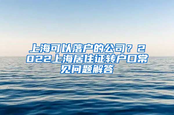 上海可以落户的公司？2022上海居住证转户口常见问题解答