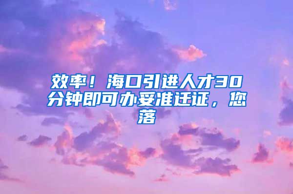 效率！海口引进人才30分钟即可办妥准迁证，您落