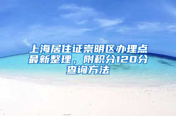 上海居住证崇明区办理点最新整理，附积分120分查询方法