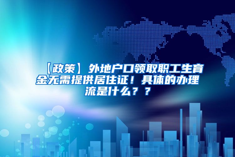 【政策】外地户口领取职工生育金无需提供居住证！具体的办理流是什么？？