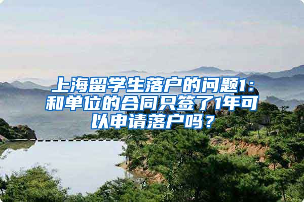 上海留学生落户的问题1：和单位的合同只签了1年可以申请落户吗？