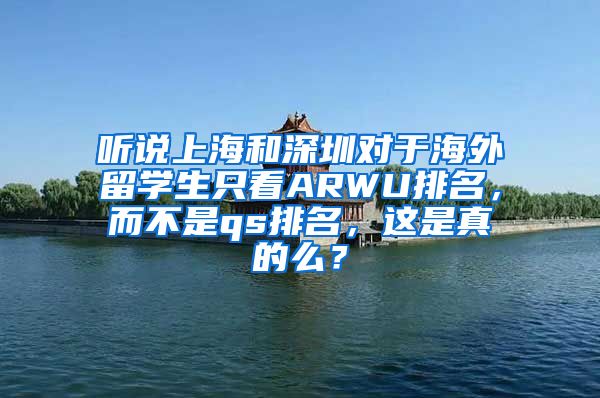 听说上海和深圳对于海外留学生只看ARWU排名，而不是qs排名，这是真的么？