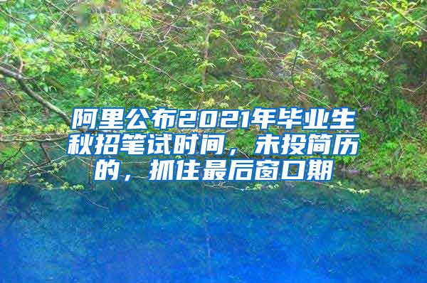 阿里公布2021年毕业生秋招笔试时间，未投简历的，抓住最后窗口期