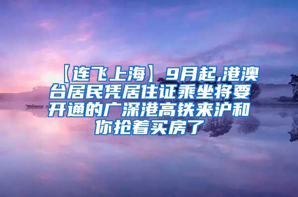 【连飞上海】9月起,港澳台居民凭居住证乘坐将要开通的广深港高铁来沪和你抢着买房了