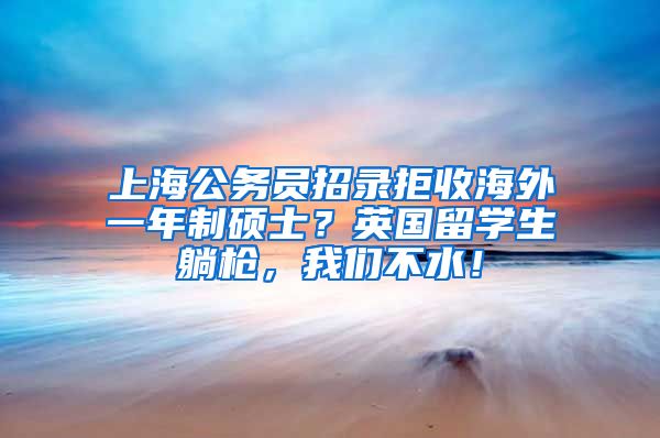 上海公务员招录拒收海外一年制硕士？英国留学生躺枪，我们不水！