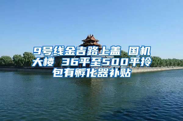 9号线金吉路上盖 国机大楼 36平至500平拎包有孵化器补贴