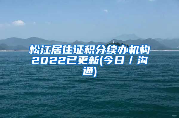 松江居住证积分续办机构2022已更新(今日／沟通)