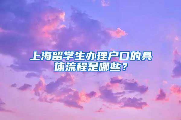 上海留学生办理户口的具体流程是哪些？