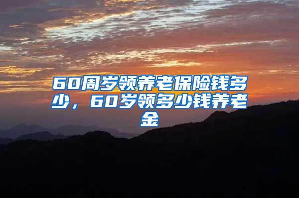 60周岁领养老保险钱多少，60岁领多少钱养老金