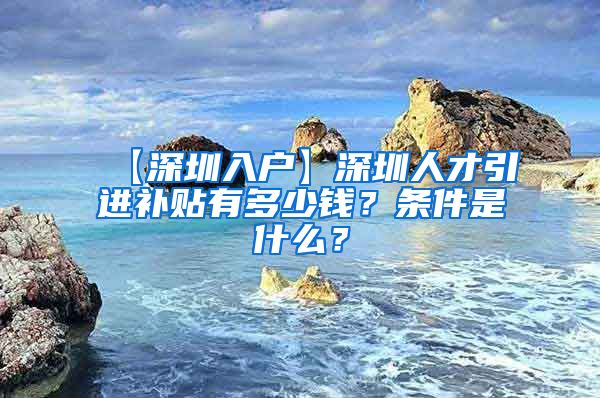 【深圳入户】深圳人才引进补贴有多少钱？条件是什么？