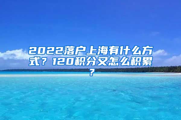 2022落户上海有什么方式？120积分又怎么积累？