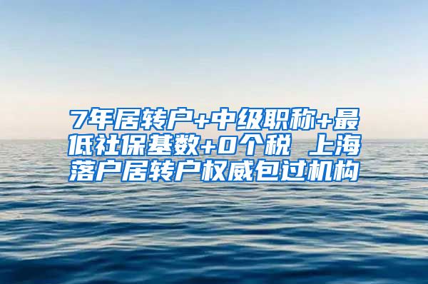 7年居转户+中级职称+最低社保基数+0个税 上海落户居转户权威包过机构