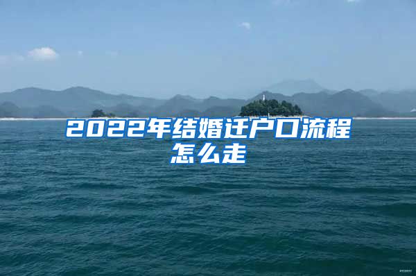 2022年结婚迁户口流程怎么走