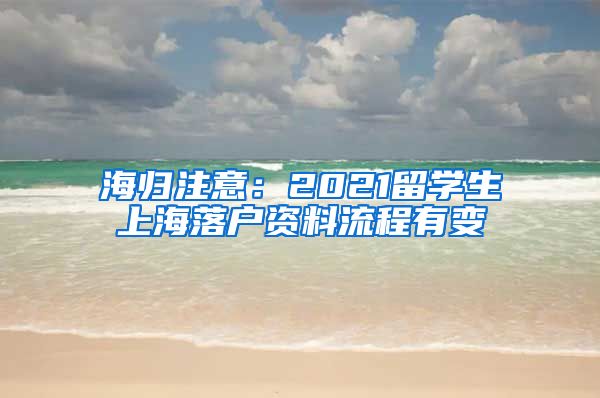 海归注意：2021留学生上海落户资料流程有变