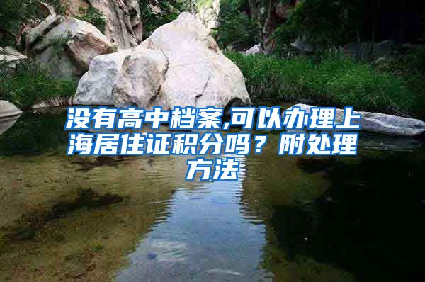 没有高中档案,可以办理上海居住证积分吗？附处理方法