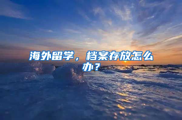 海外留学，档案存放怎么办？