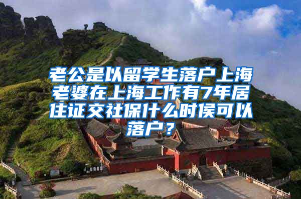 老公是以留学生落户上海老婆在上海工作有7年居住证交社保什么时侯可以落户？