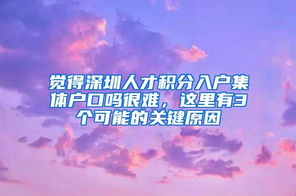 觉得深圳人才积分入户集体户口吗很难，这里有3个可能的关键原因