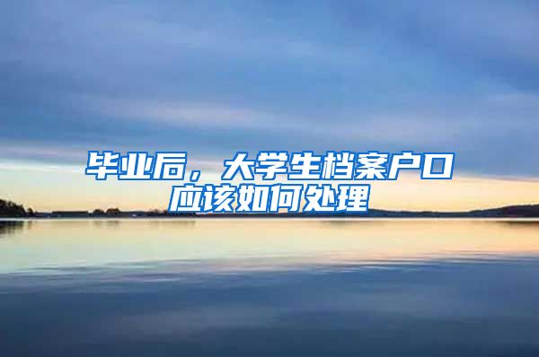 毕业后，大学生档案户口应该如何处理