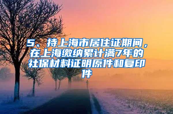 5、持上海市居住证期间，在上海缴纳累计满7年的社保材料证明原件和复印件