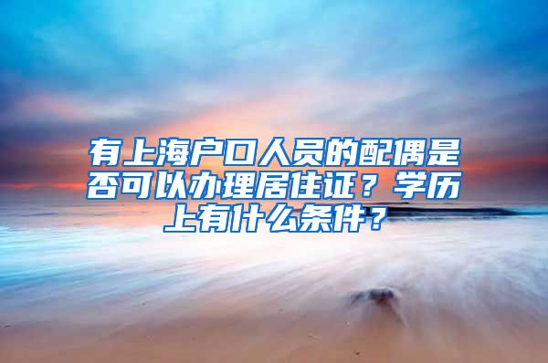 有上海户口人员的配偶是否可以办理居住证？学历上有什么条件？