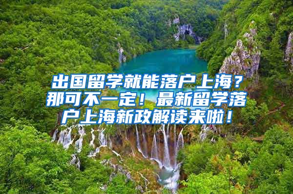 出国留学就能落户上海？那可不一定！最新留学落户上海新政解读来啦！