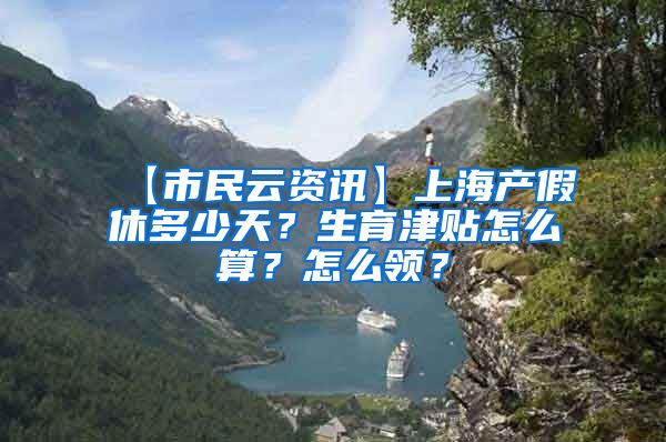 【市民云资讯】上海产假休多少天？生育津贴怎么算？怎么领？