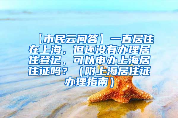 【市民云问答】一直居住在上海，但还没有办理居住登记，可以申办上海居住证吗？（附上海居住证办理指南）