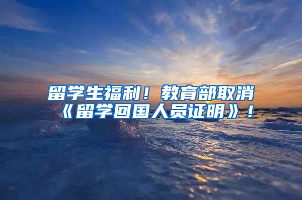 留学生福利！教育部取消《留学回国人员证明》！