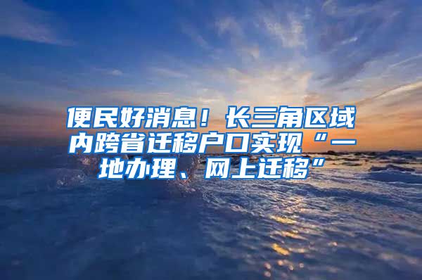 便民好消息！长三角区域内跨省迁移户口实现“一地办理、网上迁移”