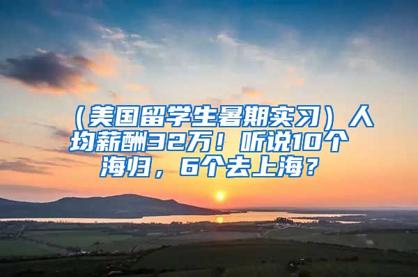 （美国留学生暑期实习）人均薪酬32万！听说10个海归，6个去上海？