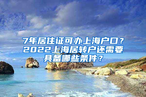 7年居住证可办上海户口？2022上海居转户还需要具备哪些条件？