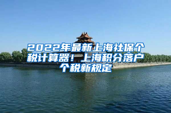 2022年最新上海社保个税计算器！上海积分落户个税新规定